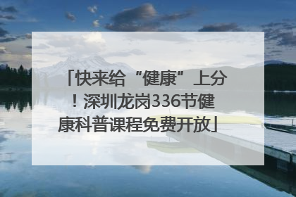 快来给“健康”上分！深圳龙岗336节健康科普课程免费开放