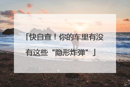 快自查！你的车里有没有这些“隐形炸弹”