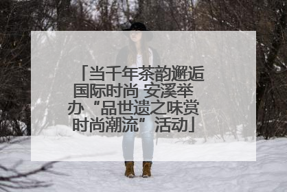 当千年茶韵邂逅国际时尚 安溪举办“品世遗之味赏时尚潮流”活动