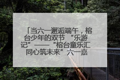 当六一邂逅端午，榕台少年的双节 “乐游记”——“榕台童乐汇 同心筑未来”六一嘉年华活动顺利举行