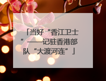 当好“香江卫士”——记驻香港部队“大渡河连”