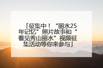征集中！“丽水25年记忆”照片故事和“看见秀山丽水”视频征集活动等你来参与