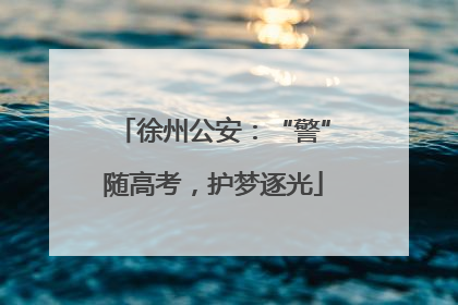 徐州公安：“警”随高考，护梦逐光