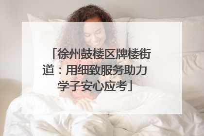 徐州鼓楼区牌楼街道：用细致服务助力学子安心应考