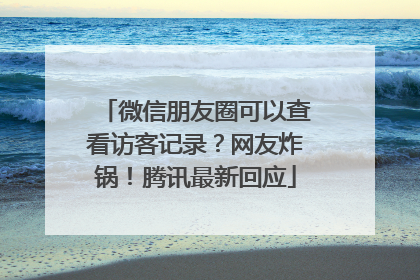 微信朋友圈可以查看访客记录？网友炸锅！腾讯最新回应