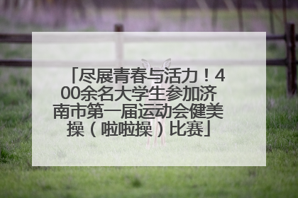 尽展青春与活力！400余名大学生参加济南市第一届运动会健美操（啦啦操）比赛