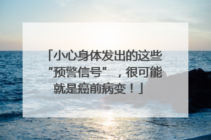 小心身体发出的这些“预警信号”，很可能就是癌前病变！