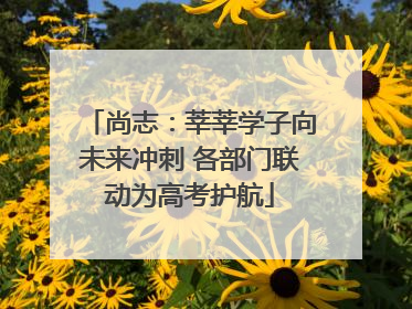 尚志：莘莘学子向未来冲刺 各部门联动为高考护航