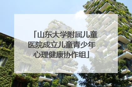 山东大学附属儿童医院成立儿童青少年心理健康协作组