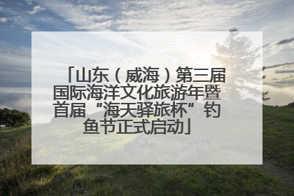 山东（威海）第三届国际海洋文化旅游年暨首届“海天驿旅杯”钓鱼节正式启动