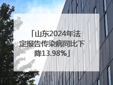 山东2024年法定报告传染病同比下降13.98%