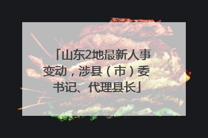 山东2地最新人事变动，涉县（市）委书记、代理县长