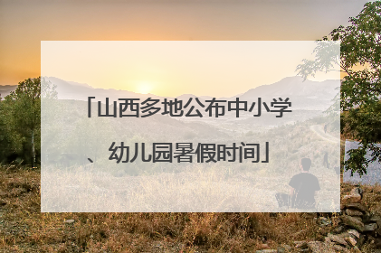 山西多地公布中小学、幼儿园暑假时间