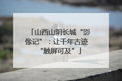山西山阴长城“影像记”：让千年古迹“触屏可及”