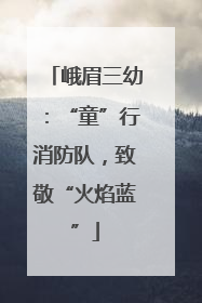 峨眉三幼：“童”行消防队，致敬“火焰蓝”