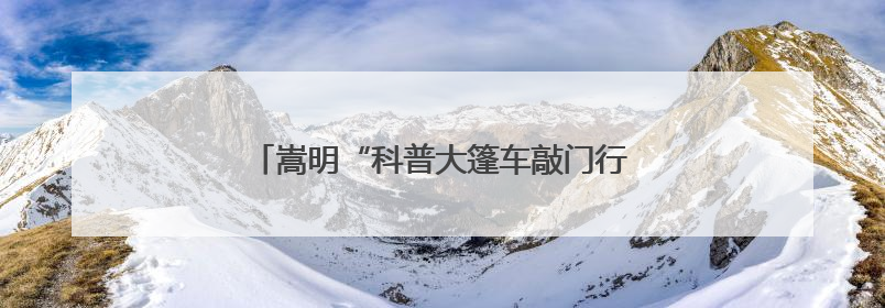 嵩明“科普大篷车敲门行动”实现科普服务零距离