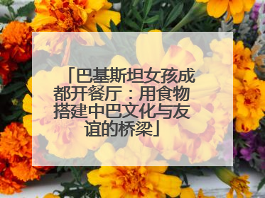 巴基斯坦女孩成都开餐厅：用食物搭建中巴文化与友谊的桥梁