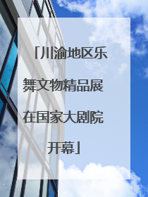 川渝地区乐舞文物精品展在国家大剧院开幕