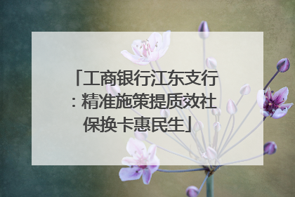 工商银行江东支行：精准施策提质效社保换卡惠民生