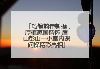 巧编韵律新操，厚植家国情怀 眉山彭山一小室内课间操精彩亮相