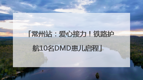 常州站：爱心接力！铁路护航10名DMD患儿启程