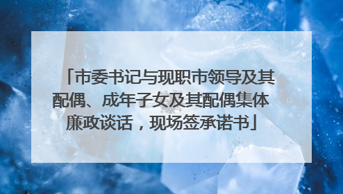 市委书记与现职市领导及其配偶、成年子女及其配偶集体廉政谈话，现场签承诺书