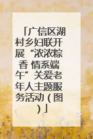 广信区湖村乡妇联开展“浓浓粽香 情系端午”关爱老年人主题服务活动（图）