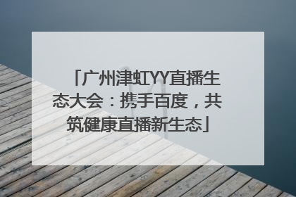 广州津虹YY直播生态大会：携手百度，共筑健康直播新生态