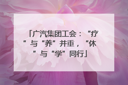广汽集团工会：“疗”与“养”并重，“休”与“学”同行