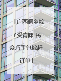 广西侗乡粽子受青睐 民众巧手包粽赶订单