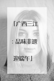 广西三江：品味非遗迎端午