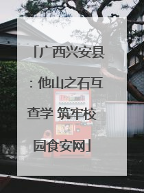 广西兴安县：他山之石互查学 筑牢校园食安网