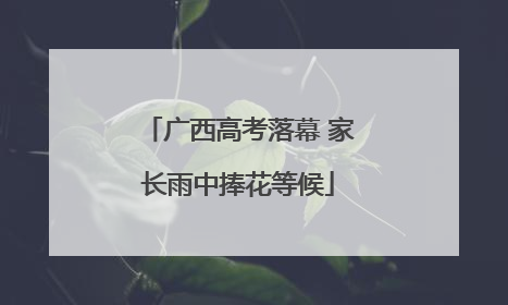 广西高考落幕 家长雨中捧花等候