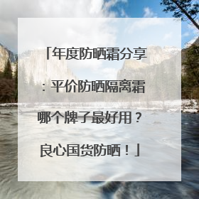 年度防晒霜分享：平价防晒隔离霜哪个牌子最好用？良心国货防晒！