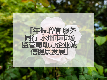 年报增信 服务同行 永州市市场监管局助力企业诚信健康发展