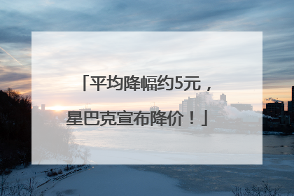 平均降幅约5元，星巴克宣布降价！