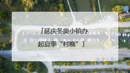 延庆冬奥小镇办起夏季“村晚”