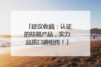 建议收藏：认证的祛斑产品，实力品质口碑相传！