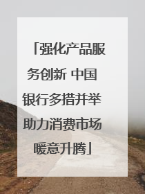 强化产品服务创新 中国银行多措并举助力消费市场暖意升腾