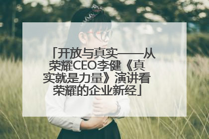 开放与真实——从荣耀CEO李健《真实就是力量》演讲看荣耀的企业新经