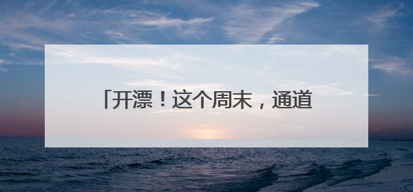 开漂！这个周末，通道邀请您清凉一“夏”