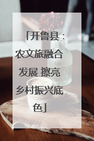 开鲁县：农文旅融合发展 擦亮乡村振兴底色