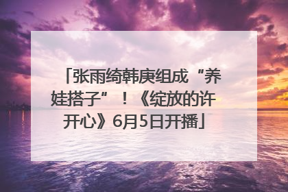 张雨绮韩庚组成“养娃搭子”！《绽放的许开心》6月5日开播