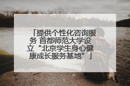 提供个性化咨询服务 首都师范大学设立“北京学生身心健康成长服务基地”