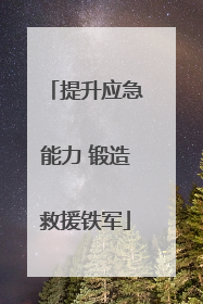 提升应急能力 锻造救援铁军