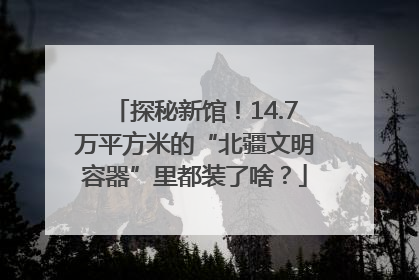 探秘新馆！14.7万平方米的“北疆文明容器”里都装了啥？