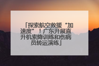 探索航空救援“加速度”！广东开展直升机索降训练和伤病员转运演练