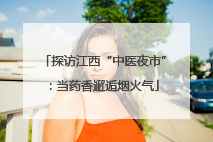 探访江西“中医夜市”：当药香邂逅烟火气