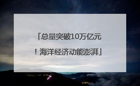 总量突破10万亿元！海洋经济动能澎湃