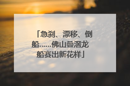 急刹、漂移、倒船……佛山叠滘龙船赛出新花样